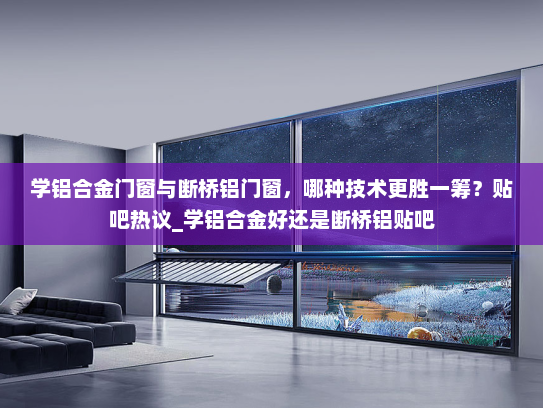 学铝合金门窗与断桥铝门窗，哪种技术更胜一筹？贴吧热议_学铝合金好还是断桥铝贴吧