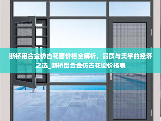 断桥铝合金仿古花窗价格全解析，品质与美学的经济之选_断桥铝合金仿古花窗价格表
