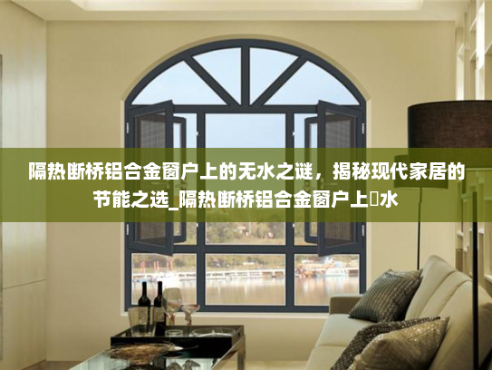 隔热断桥铝合金窗户上的无水之谜，揭秘现代家居的节能之选_隔热断桥铝合金窗户上冇水