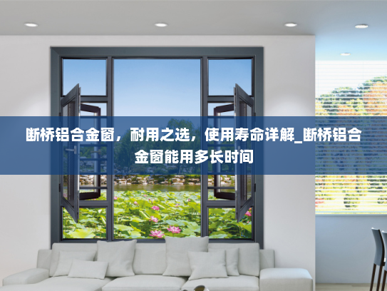 断桥铝合金窗，耐用之选，使用寿命详解_断桥铝合金窗能用多长时间