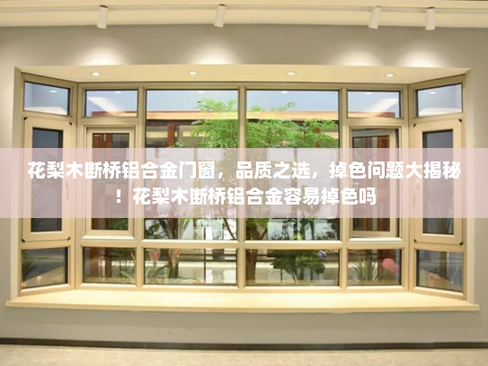 花梨木断桥铝合金门窗，品质之选，掉色问题大揭秘！花梨木断桥铝合金容易掉色吗