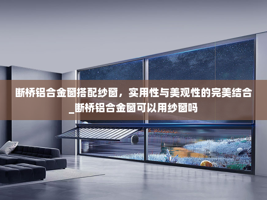 断桥铝合金窗搭配纱窗，实用性与美观性的完美结合_断桥铝合金窗可以用纱窗吗