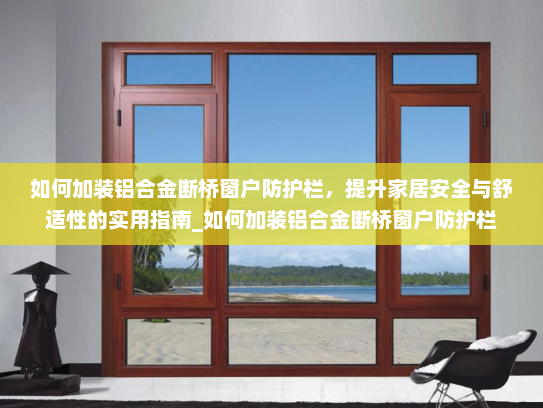 如何加装铝合金断桥窗户防护栏，提升家居安全与舒适性的实用指南_如何加装铝合金断桥窗户防护栏