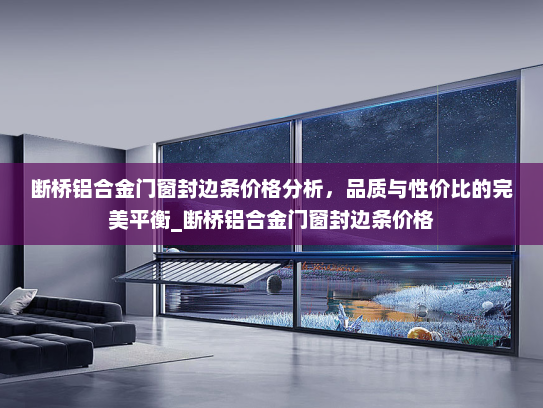 断桥铝合金门窗封边条价格分析，品质与性价比的完美平衡_断桥铝合金门窗封边条价格