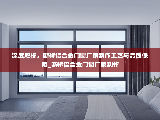 深度解析，断桥铝合金门窗厂家制作工艺与品质保障_断桥铝合金门窗厂家制作