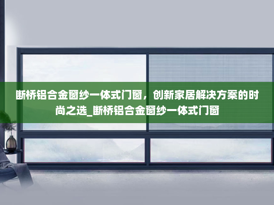 断桥铝合金窗纱一体式门窗，创新家居解决方案的时尚之选_断桥铝合金窗纱一体式门窗