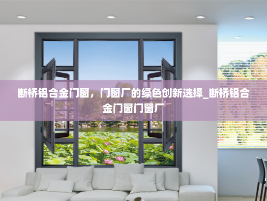 断桥铝合金门窗，门窗厂的绿色创新选择_断桥铝合金门窗门窗厂