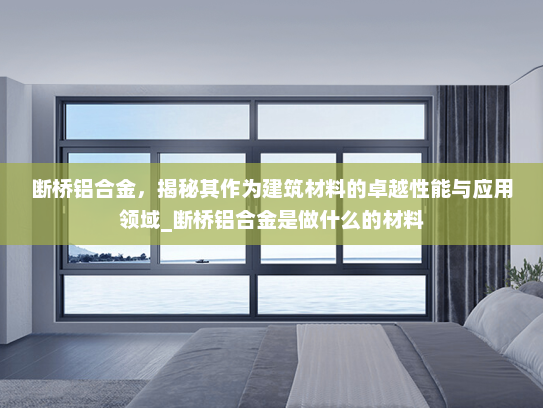 断桥铝合金，揭秘其作为建筑材料的卓越性能与应用领域_断桥铝合金是做什么的材料