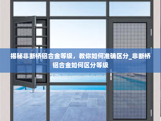 揭秘非断桥铝合金等级，教你如何准确区分_非断桥铝合金如何区分等级