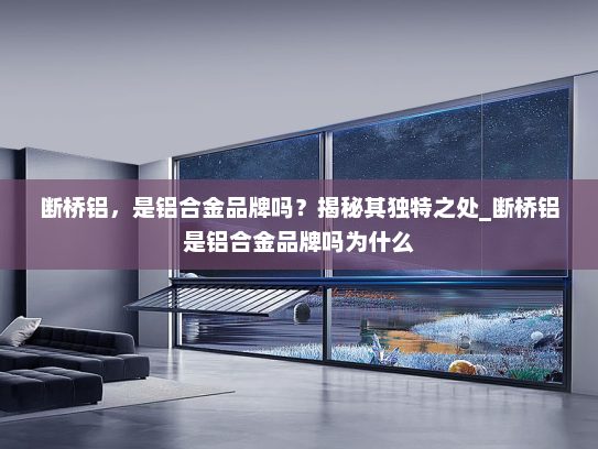 断桥铝，是铝合金品牌吗？揭秘其独特之处_断桥铝是铝合金品牌吗为什么