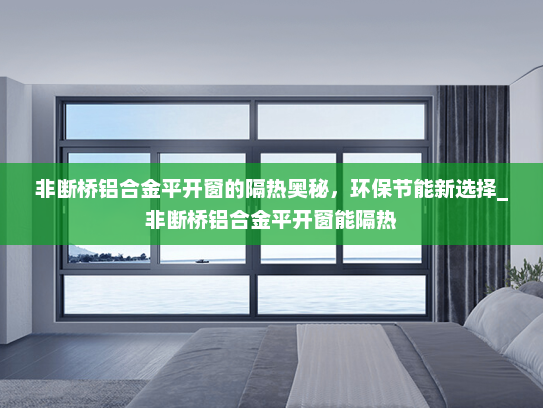非断桥铝合金平开窗的隔热奥秘，环保节能新选择_非断桥铝合金平开窗能隔热
