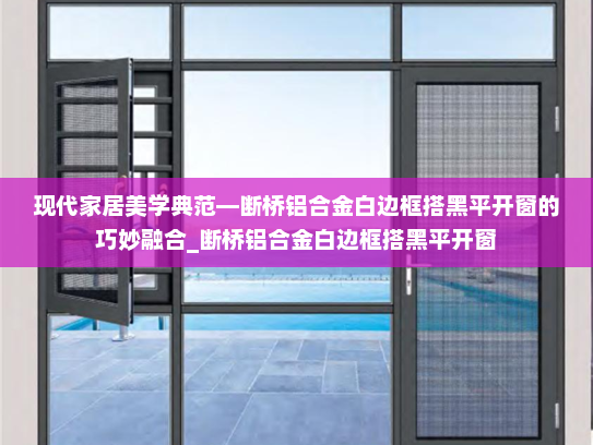 现代家居美学典范—断桥铝合金白边框搭黑平开窗的巧妙融合_断桥铝合金白边框搭黑平开窗