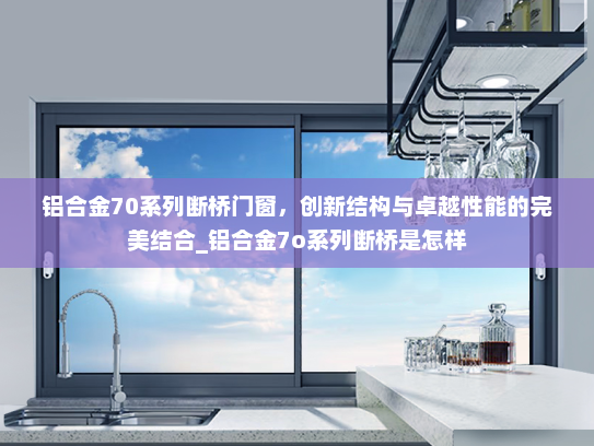 铝合金70系列断桥门窗，创新结构与卓越性能的完美结合_铝合金7o系列断桥是怎样