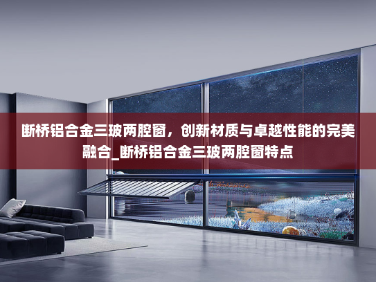 断桥铝合金三玻两腔窗，创新材质与卓越性能的完美融合_断桥铝合金三玻两腔窗特点