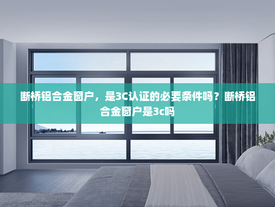 断桥铝合金窗户，是3C认证的必要条件吗？断桥铝合金窗户是3c吗