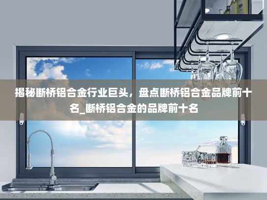 揭秘断桥铝合金行业巨头，盘点断桥铝合金品牌前十名_断桥铝合金的品牌前十名
