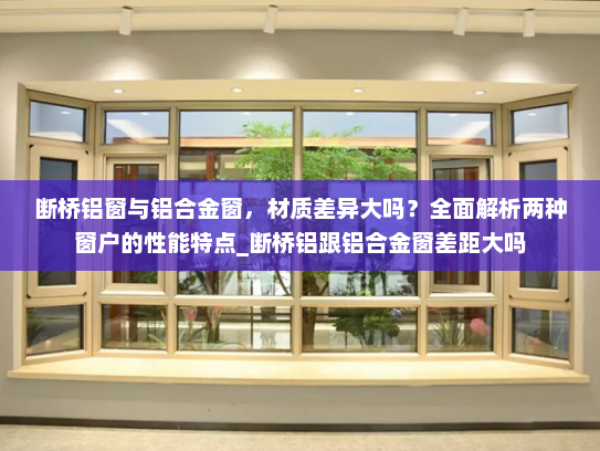 断桥铝窗与铝合金窗，材质差异大吗？全面解析两种窗户的性能特点_断桥铝跟铝合金窗差距大吗