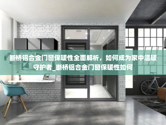 断桥铝合金门窗保暖性全面解析，如何成为家中温暖守护者_断桥铝合金门窗保暖性如何