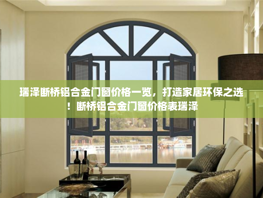 瑞泽断桥铝合金门窗价格一览,打造家居环保之选!断桥铝合金门窗价格表瑞泽 瑞泽断桥铝合金门窗价格一览,打造家居环保之选!断桥铝合金门窗价格表瑞泽