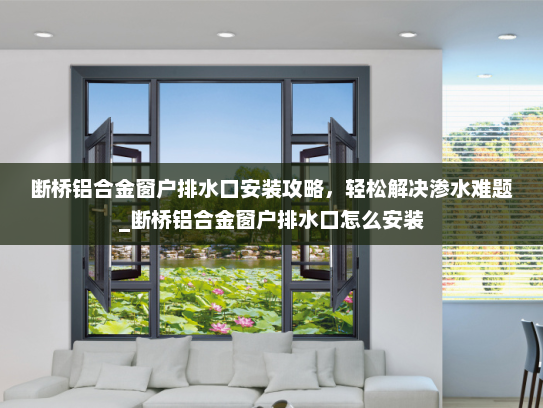 断桥铝合金窗户排水口安装攻略，轻松解决渗水难题_断桥铝合金窗户排水口怎么安装
