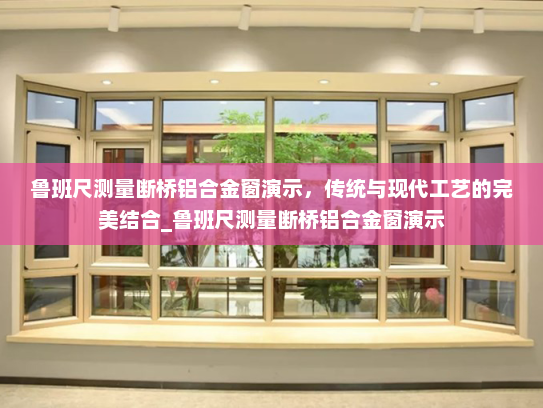 鲁班尺测量断桥铝合金窗演示，传统与现代工艺的完美结合_鲁班尺测量断桥铝合金窗演示