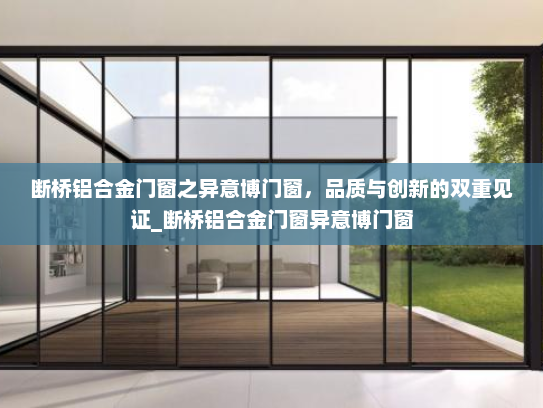 断桥铝合金门窗之异意博门窗，品质与创新的双重见证_断桥铝合金门窗异意博门窗
