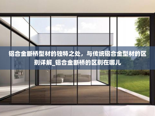 铝合金断桥型材的独特之处，与传统铝合金型材的区别详解_铝合金断桥的区别在哪儿