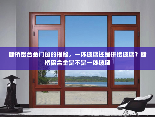 断桥铝合金门窗的揭秘，一体玻璃还是拼接玻璃？断桥铝合金是不是一体玻璃