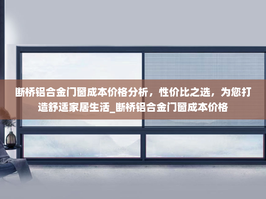 断桥铝合金门窗成本价格分析，性价比之选，为您打造舒适家居生活_断桥铝合金门窗成本价格