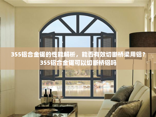 355铝合金锯的性能解析，能否有效切断桥梁用铝？355铝合金锯可以切断桥铝吗