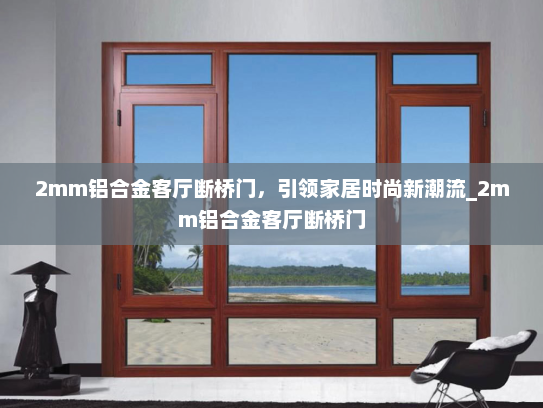2mm铝合金客厅断桥门，引领家居时尚新潮流_2mm铝合金客厅断桥门