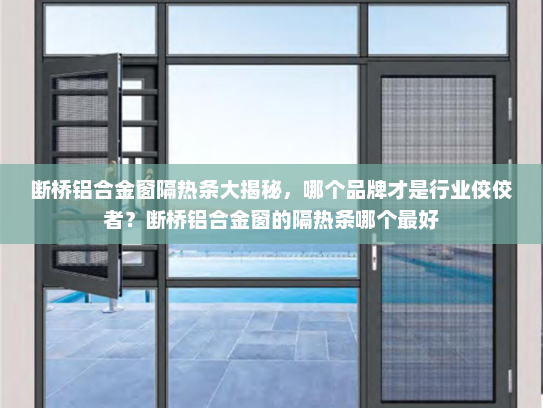 断桥铝合金窗隔热条大揭秘，哪个品牌才是行业佼佼者？断桥铝合金窗的隔热条哪个最好