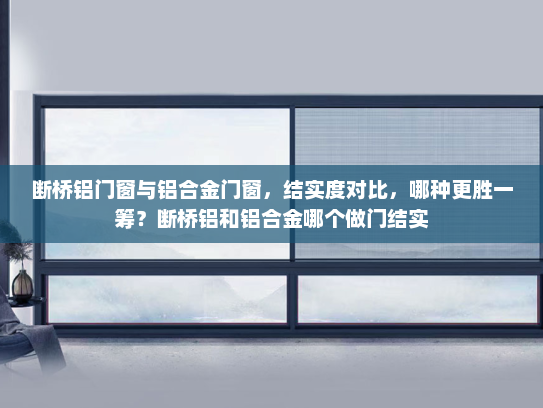 断桥铝门窗与铝合金门窗，结实度对比，哪种更胜一筹？断桥铝和铝合金哪个做门结实