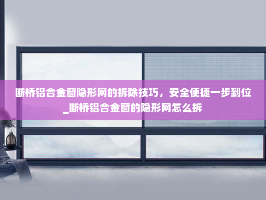 断桥铝合金窗隐形网的拆除技巧，安全便捷一步到位_断桥铝合金窗的隐形网怎么拆