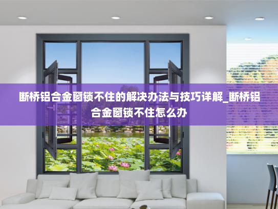 断桥铝合金窗锁不住的解决办法与技巧详解_断桥铝合金窗锁不住怎么办