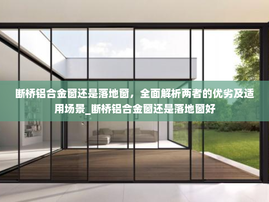断桥铝合金窗还是落地窗，全面解析两者的优劣及适用场景_断桥铝合金窗还是落地窗好