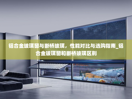 铝合金玻璃窗与断桥玻璃，性能对比与选购指南_铝合金玻璃窗和断桥玻璃区别