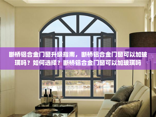 断桥铝合金门窗升级指南，断桥铝合金门窗可以加玻璃吗？如何选择？断桥铝合金门窗可以加玻璃吗