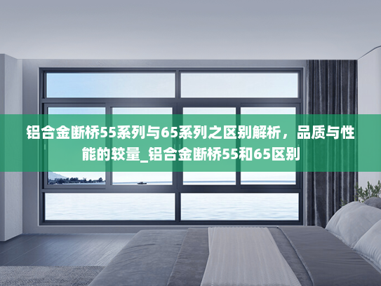 铝合金断桥55系列与65系列之区别解析，品质与性能的较量_铝合金断桥55和65区别