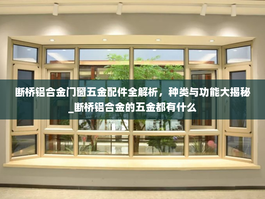 断桥铝合金门窗五金配件全解析，种类与功能大揭秘_断桥铝合金的五金都有什么