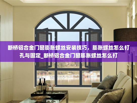 断桥铝合金门窗膨胀螺丝安装技巧，膨胀螺丝怎么打孔与固定_断桥铝合金门窗膨胀螺丝怎么打