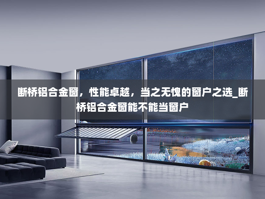断桥铝合金窗，性能卓越，当之无愧的窗户之选_断桥铝合金窗能不能当窗户