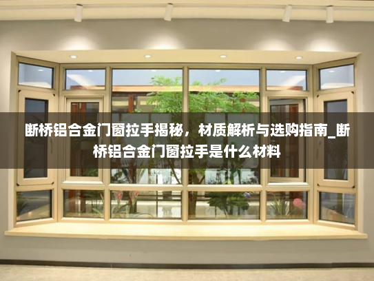 断桥铝合金门窗拉手揭秘，材质解析与选购指南_断桥铝合金门窗拉手是什么材料
