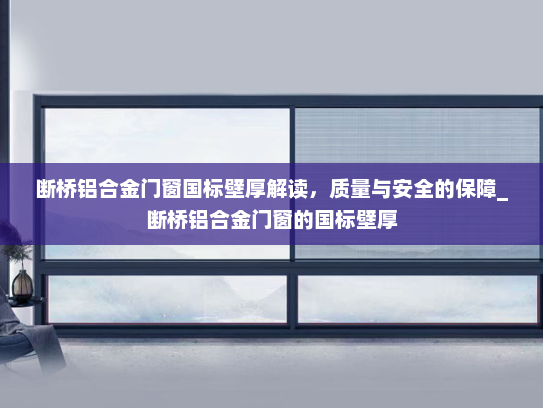 断桥铝合金门窗国标壁厚解读，质量与安全的保障_断桥铝合金门窗的国标壁厚