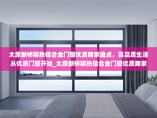 太原断桥隔热铝合金门窗优质商家盘点，高品质生活从优质门窗开始_太原断桥隔热铝合金门窗优质商家
