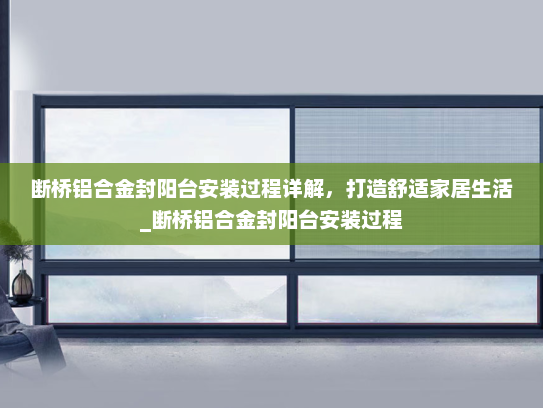断桥铝合金封阳台安装过程详解，打造舒适家居生活_断桥铝合金封阳台安装过程
