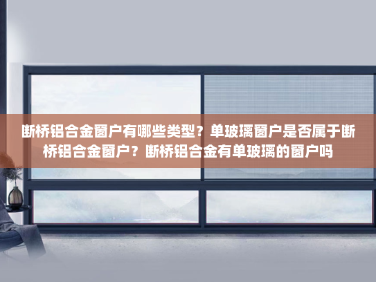 断桥铝合金窗户有哪些类型？单玻璃窗户是否属于断桥铝合金窗户？断桥铝合金有单玻璃的窗户吗