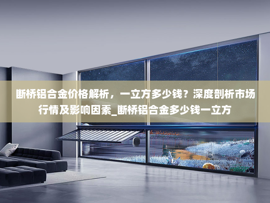 断桥铝合金价格解析，一立方多少钱？深度剖析市场行情及影响因素_断桥铝合金多少钱一立方