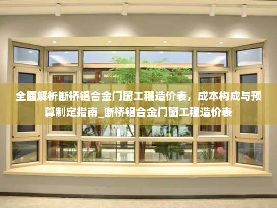 全面解析断桥铝合金门窗工程造价表，成本构成与预算制定指南_断桥铝合金门窗工程造价表