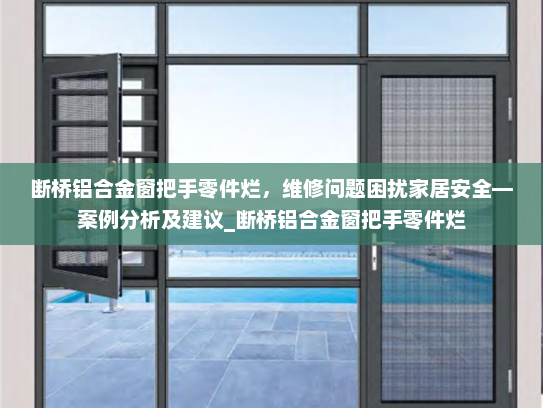 断桥铝合金窗把手零件烂，维修问题困扰家居安全—案例分析及建议_断桥铝合金窗把手零件烂